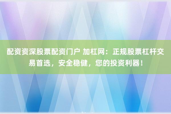 配资资深股票配资门户 加杠网：正规股票杠杆交易首选，安全稳健，您的投资利器！