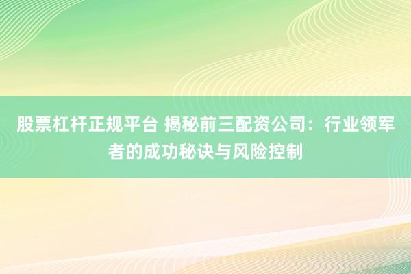股票杠杆正规平台 揭秘前三配资公司：行业领军者的成功秘诀与风险控制