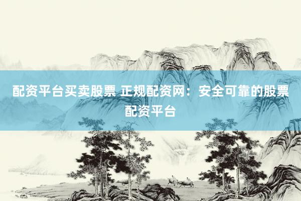 配资平台买卖股票 正规配资网：安全可靠的股票配资平台
