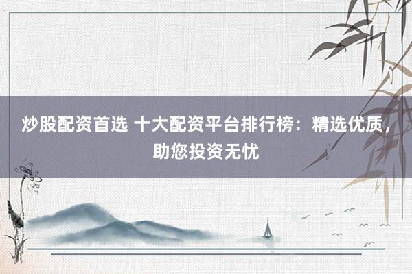 炒股配资首选 十大配资平台排行榜：精选优质，助您投资无忧