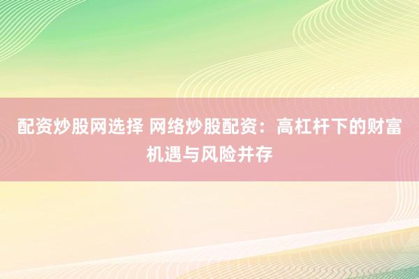 配资炒股网选择 网络炒股配资：高杠杆下的财富机遇与风险并存