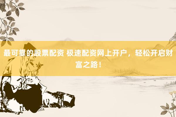 最可靠的股票配资 极速配资网上开户，轻松开启财富之路！