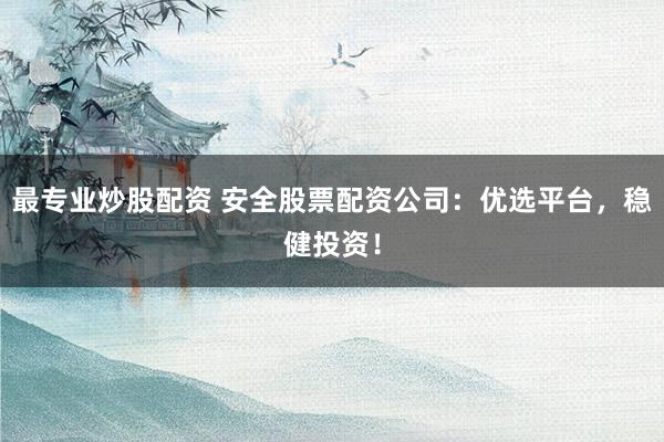 最专业炒股配资 安全股票配资公司：优选平台，稳健投资！