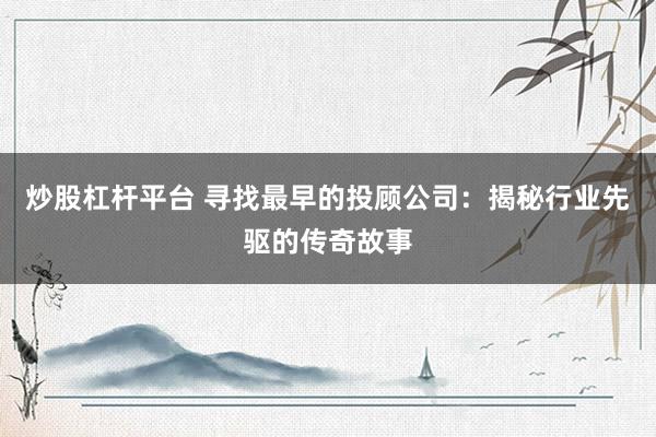炒股杠杆平台 寻找最早的投顾公司：揭秘行业先驱的传奇故事