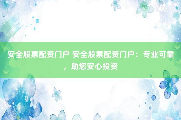安全股票配资门户 安全股票配资门户：专业可靠，助您安心投资