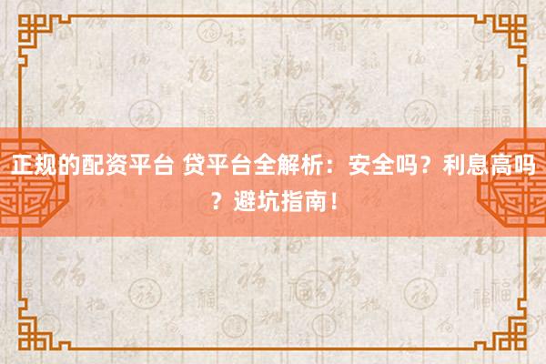 正规的配资平台 贷平台全解析：安全吗？利息高吗？避坑指南！