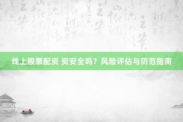 线上股票配资 资安全吗？风险评估与防范指南