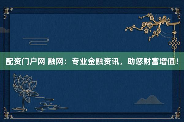 配资门户网 融网：专业金融资讯，助您财富增值！