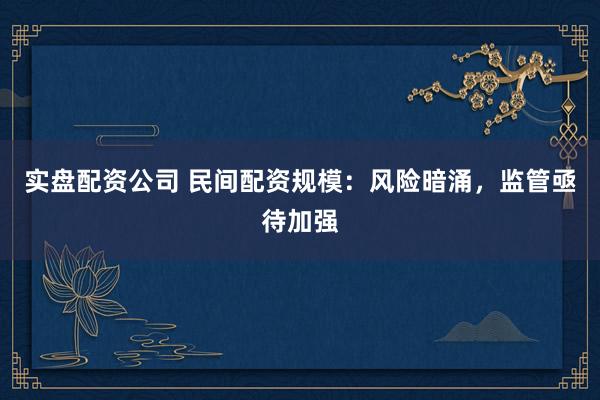 实盘配资公司 民间配资规模：风险暗涌，监管亟待加强