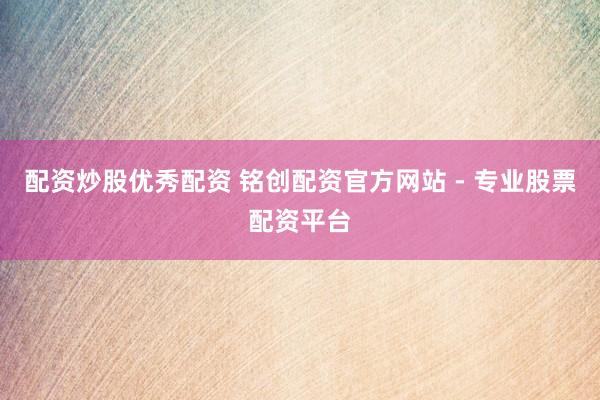 配资炒股优秀配资 铭创配资官方网站 - 专业股票配资平台