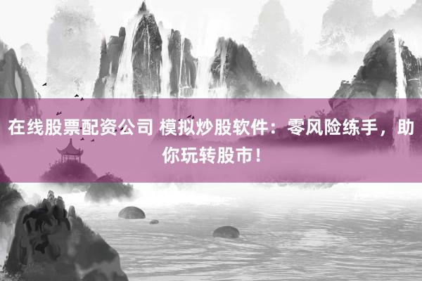 在线股票配资公司 模拟炒股软件：零风险练手，助你玩转股市！