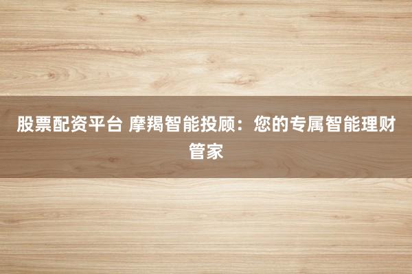 股票配资平台 摩羯智能投顾：您的专属智能理财管家