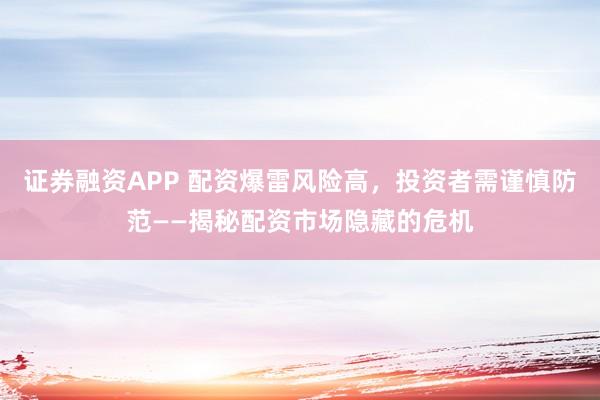 证券融资APP 配资爆雷风险高，投资者需谨慎防范——揭秘配资市场隐藏的危机