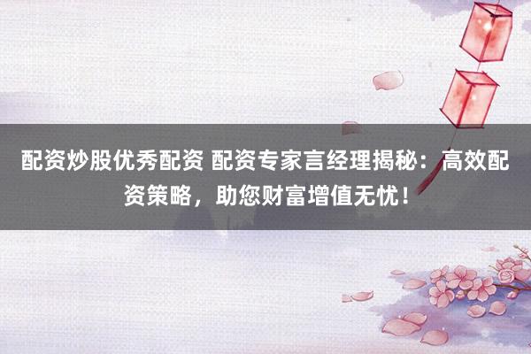 配资炒股优秀配资 配资专家言经理揭秘：高效配资策略，助您财富增值无忧！