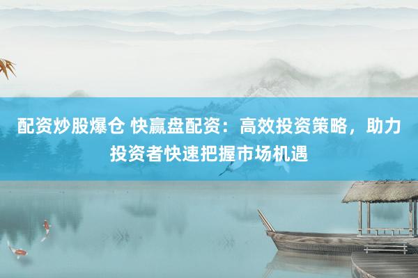 配资炒股爆仓 快赢盘配资：高效投资策略，助力投资者快速把握市场机遇