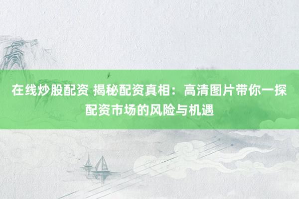 在线炒股配资 揭秘配资真相：高清图片带你一探配资市场的风险与机遇