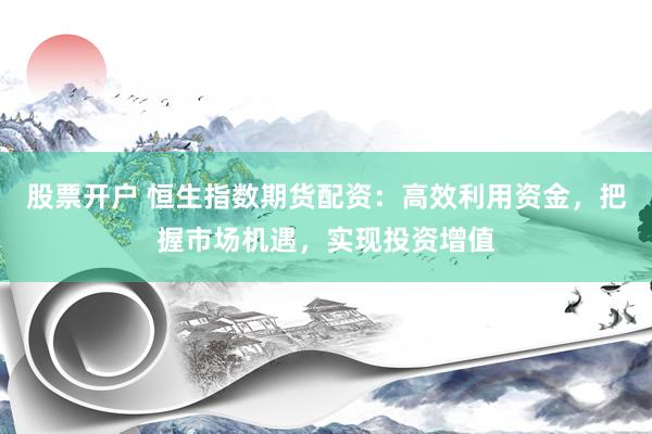 股票开户 恒生指数期货配资：高效利用资金，把握市场机遇，实现投资增值
