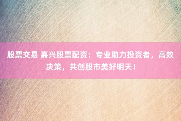 股票交易 嘉兴股票配资：专业助力投资者，高效决策，共创股市美好明天！
