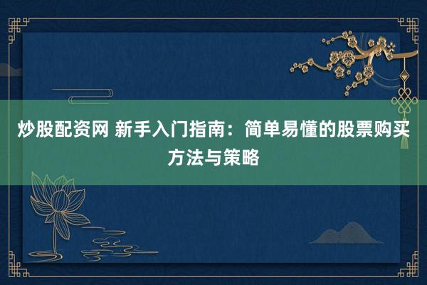 炒股配资网 新手入门指南：简单易懂的股票购买方法与策略