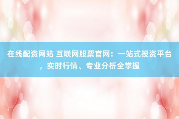 在线配资网站 互联网股票官网：一站式投资平台，实时行情、专业分析全掌握