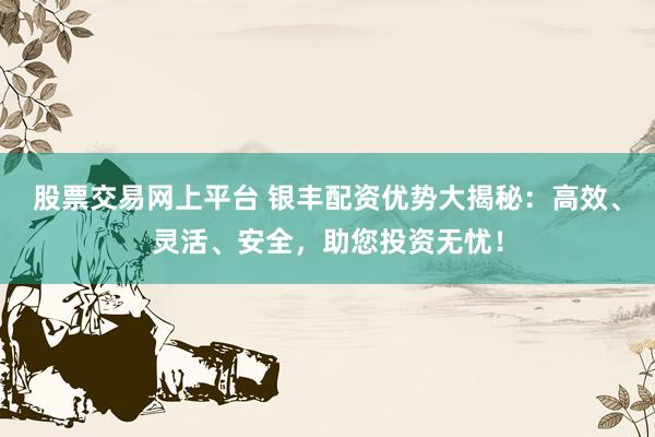 股票交易网上平台 银丰配资优势大揭秘：高效、灵活、安全，助您投资无忧！