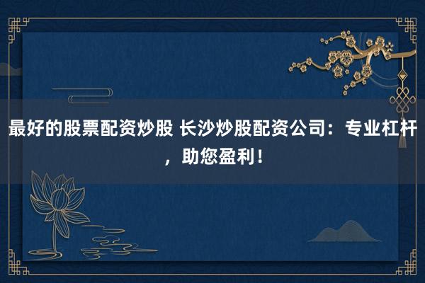 最好的股票配资炒股 长沙炒股配资公司：专业杠杆，助您盈利！