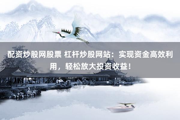配资炒股网股票 杠杆炒股网站：实现资金高效利用，轻松放大投资收益！