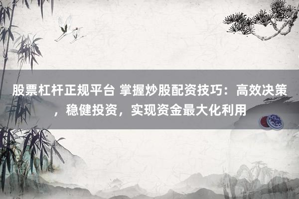 股票杠杆正规平台 掌握炒股配资技巧：高效决策，稳健投资，实现资金最大化利用