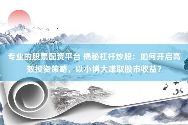 专业的股票配资平台 揭秘杠杆炒股：如何开启高效投资策略，以小博大赚取股市收益？