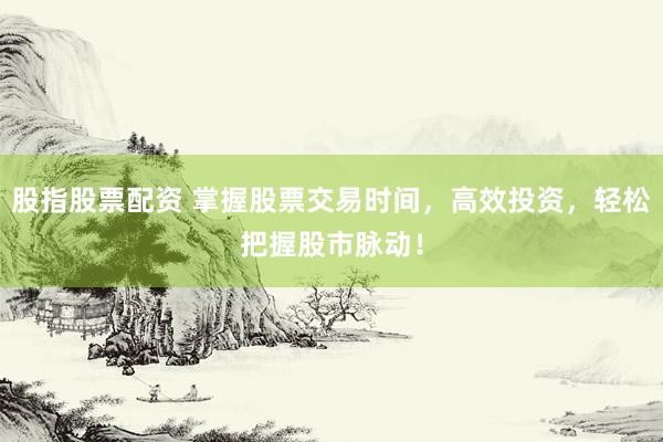 股指股票配资 掌握股票交易时间，高效投资，轻松把握股市脉动！