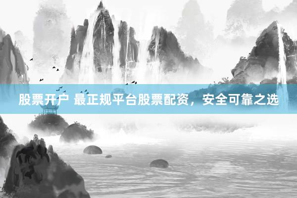 股票开户 最正规平台股票配资，安全可靠之选