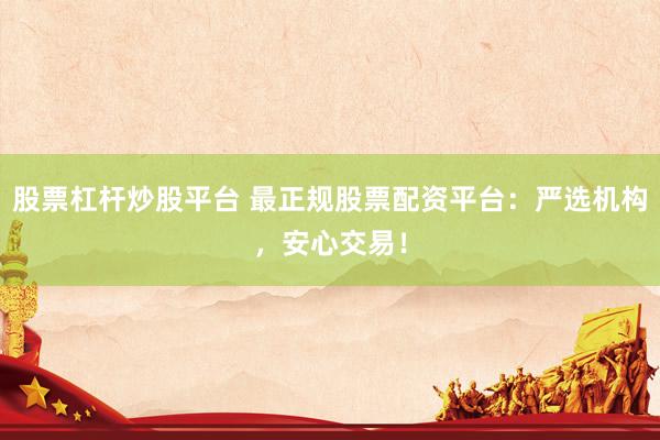 股票杠杆炒股平台 最正规股票配资平台：严选机构，安心交易！