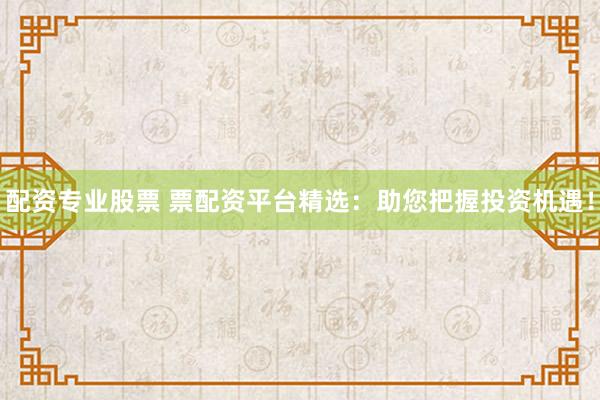 配资专业股票 票配资平台精选：助您把握投资机遇！