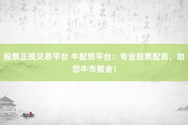 股票正规交易平台 牛配资平台：专业股票配资，助您牛市掘金！