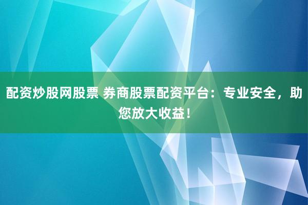 配资炒股网股票 券商股票配资平台：专业安全，助您放大收益！