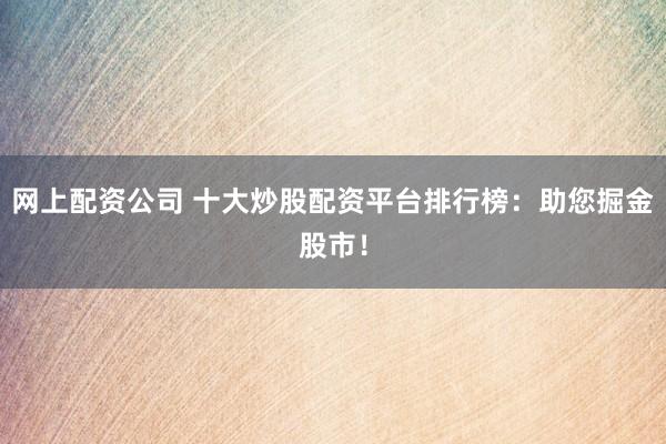 网上配资公司 十大炒股配资平台排行榜：助您掘金股市！