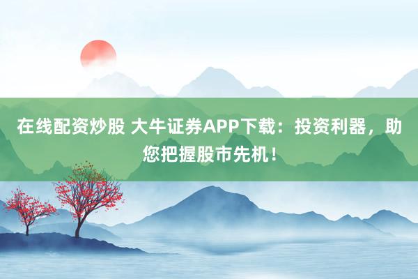 在线配资炒股 大牛证券APP下载：投资利器，助您把握股市先机！