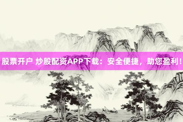 股票开户 炒股配资APP下载：安全便捷，助您盈利！
