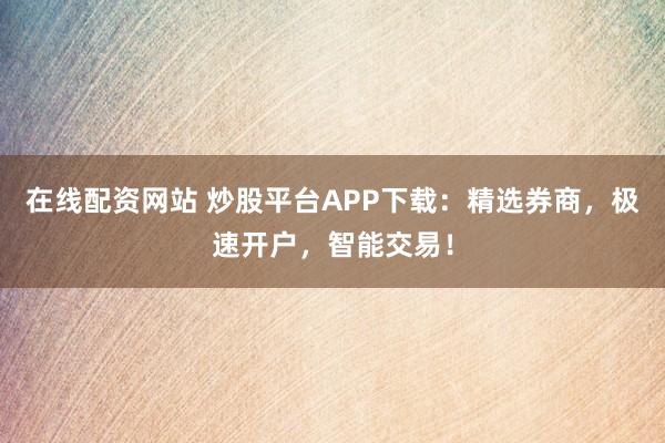 在线配资网站 炒股平台APP下载：精选券商，极速开户，智能交易！