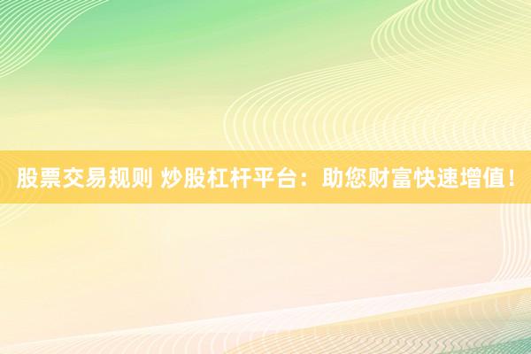 股票交易规则 炒股杠杆平台：助您财富快速增值！