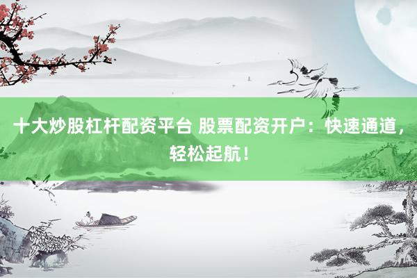 十大炒股杠杆配资平台 股票配资开户：快速通道，轻松起航！