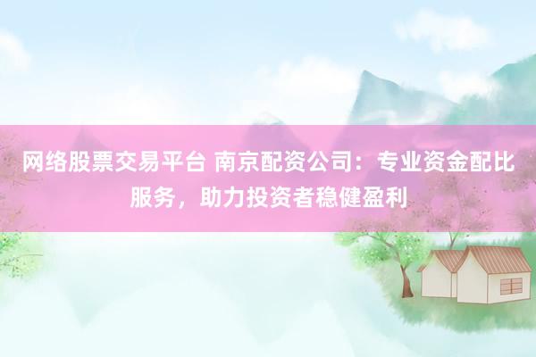 网络股票交易平台 南京配资公司：专业资金配比服务，助力投资者稳健盈利