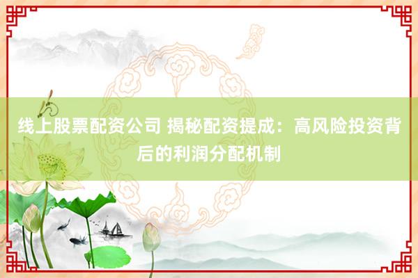线上股票配资公司 揭秘配资提成：高风险投资背后的利润分配机制