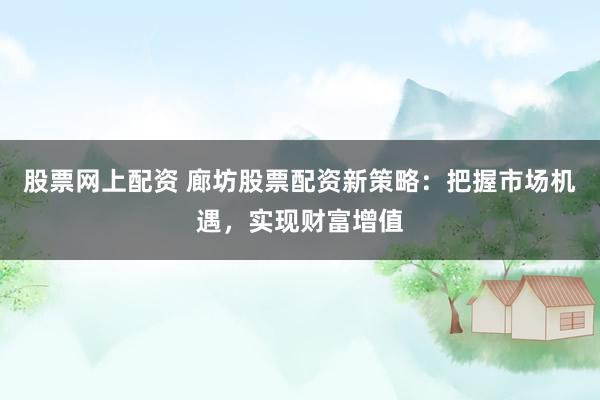 股票网上配资 廊坊股票配资新策略：把握市场机遇，实现财富增值