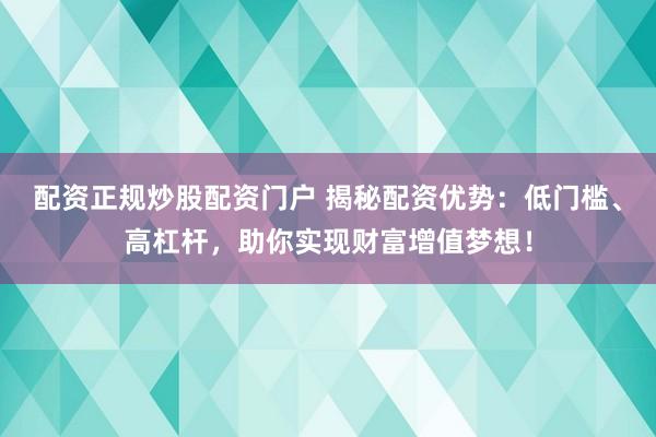 配资正规炒股配资门户 揭秘配资优势：低门槛、高杠杆，助你实现财富增值梦想！