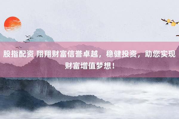 股指配资 翔翔财富信誉卓越，稳健投资，助您实现财富增值梦想！
