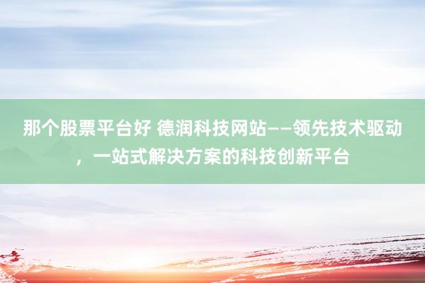 那个股票平台好 德润科技网站——领先技术驱动，一站式解决方案的科技创新平台