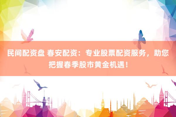 民间配资盘 春安配资：专业股票配资服务，助您把握春季股市黄金机遇！