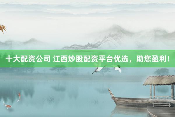 十大配资公司 江西炒股配资平台优选，助您盈利！