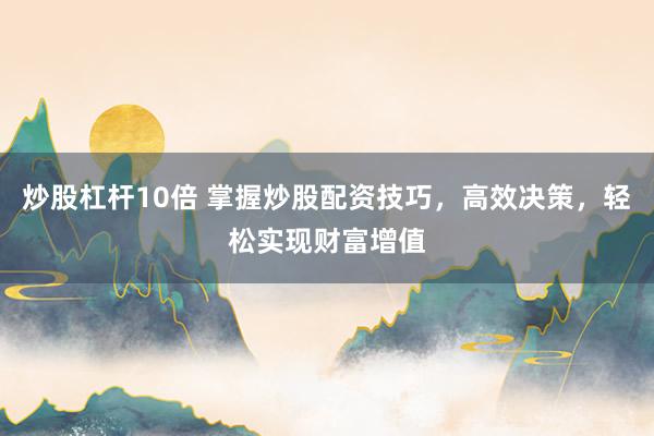 炒股杠杆10倍 掌握炒股配资技巧，高效决策，轻松实现财富增值
